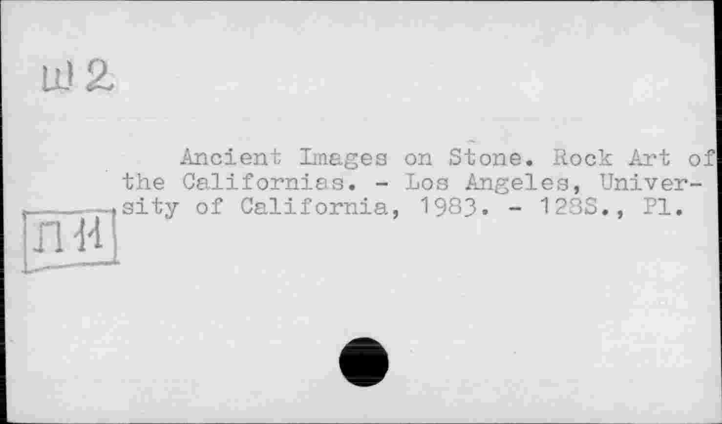 ﻿Ш2.
ЛИ
Ancient Images on Stone. Rock Art o. the Californias. - Los Angeles, University of California, 1983. - 128S., Pl.